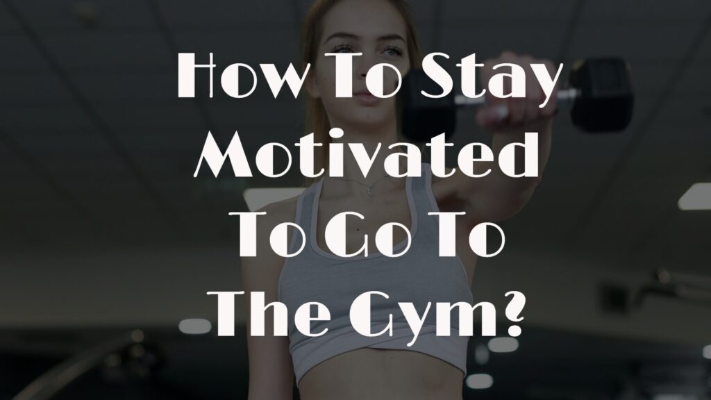How To Stay Motivated To Go To The Gym