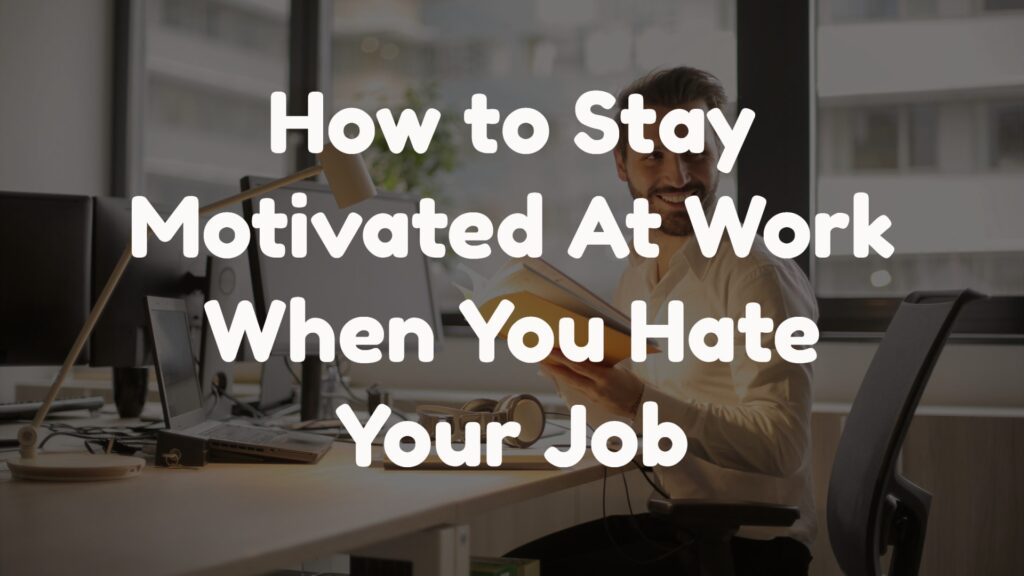 How to Stay Motivated At Work When You Hate Your Job