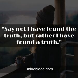 "Say not I have found the truth, but rather I have found a truth."