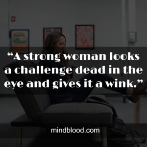 “A strong woman looks a challenge dead in the eye and gives it a wink.”