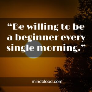 “Be willing to be a beginner every single morning.”