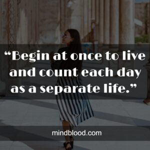 “Begin at once to live and count each day as a separate life.” 