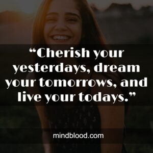 “Cherish your yesterdays, dream your tomorrows, and live your todays.”