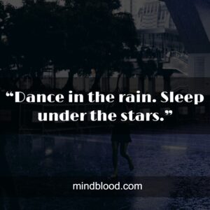 “Dance in the rain. Sleep under the stars.”