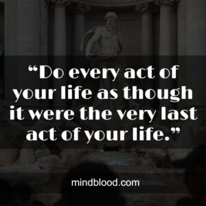 .“Do every act of your life as though it were the very last act of your life.”