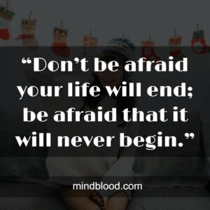 “Don’t be afraid your life will end; be afraid that it will never begin.”