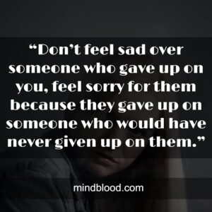 “Don’t feel sad over someone who gave up on you, feel sorry for them because they gave up on someone who would have never given up on them.”