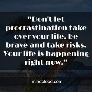 “Don't let procrastination take over your life. Be brave and take risks. Your life is happening right now.”