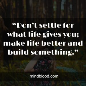 “Don’t settle for what life gives you; make life better and build something.”