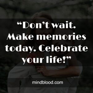 “Don’t wait. Make memories today. Celebrate your life!”