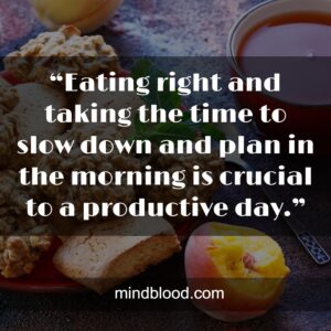 “Eating right and taking the time to slow down and plan in the morning is crucial to a productive day.”