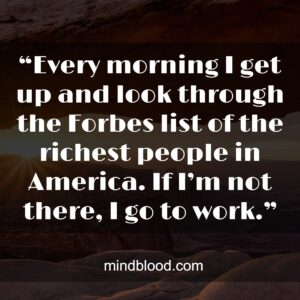 “Every morning I get up and look through the Forbes list of the richest people in America. If I’m not there, I go to work.”