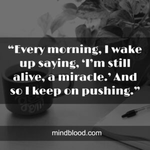 “Every morning, I wake up saying, ‘I’m still alive, a miracle.’ And so I keep on pushing.”