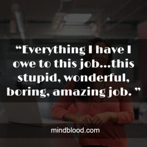 “Everything I have I owe to this job…this stupid, wonderful, boring, amazing job. ”