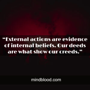“External actions are evidence of internal beliefs. Our deeds are what show our creeds.”