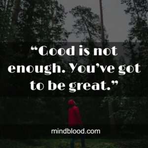 “Good is not enough. You’ve got to be great.”
