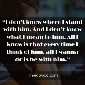 “I don’t know where I stand with him. And I don’t know what I mean to him. All I know is that every time I think of him, all I wanna do is be with him.”