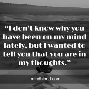 .“I don’t know why you have been on my mind lately, but I wanted to tell you that you are in my thoughts.”