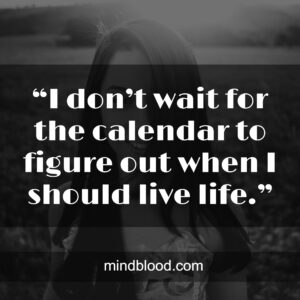 “I don’t wait for the calendar to figure out when I should live life.”