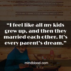 “I feel like all my kids grew up, and then they married each other. It’s every parent’s dream.”