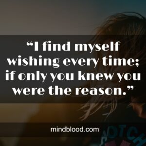 “I find myself wishing every time; if only you knew you were the reason.”