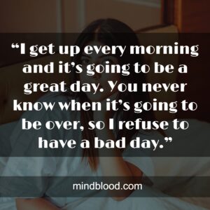 “I get up every morning and it’s going to be a great day. You never know when it’s going to be over, so I refuse to have a bad day.”