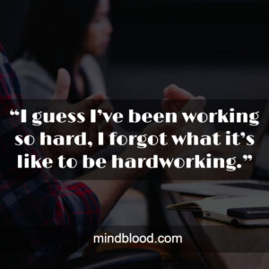 “I guess I’ve been working so hard, I forgot what it’s like to be hardworking.”