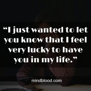 “I just wanted to let you know that I feel very lucky to have you in my life.”