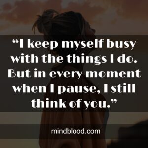 “I keep myself busy with the things I do. But in every moment when I pause, I still think of you.”