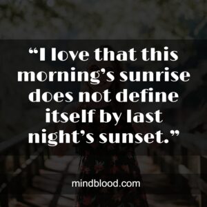 .“I love that this morning’s sunrise does not define itself by last night’s sunset.”