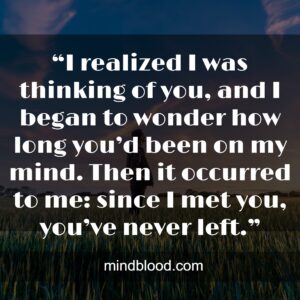 “I realized I was thinking of you, and I began to wonder how long you’d been on my mind. Then it occurred to me: since I met you, you’ve never left.”