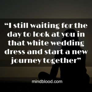 “I still waiting for the day to look at you in that white wedding dress and start a new journey together”