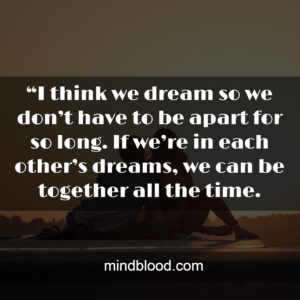 “I think we dream so we don’t have to be apart for so long. If we’re in each other’s dreams, we can be together all the time.