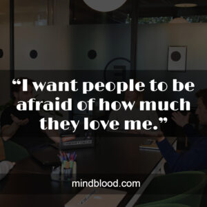 “I want people to be afraid of how much they love me.”