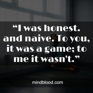 “I was honest. and naive. To you, it was a game; to me it wasn't.”