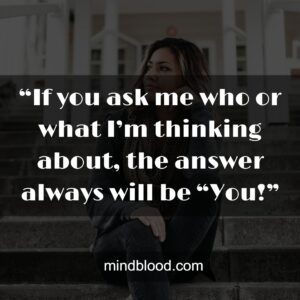 .“If you ask me who or what I’m thinking about, the answer always will be “You!”