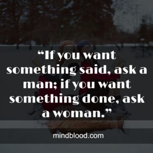 “If you want something said, ask a man; if you want something done, ask a woman.”