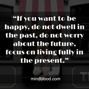 “If you want to be happy, do not dwell in the past, do not worry about the future, focus on living fully in the present.”