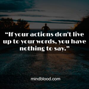 “If your actions don't live up to your words, you have nothing to say.”