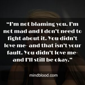 “I’m not blaming you. I’m not mad and I don’t need to fight about it. You didn’t love me- and that isn’t your fault. You didn’t love me- and I’ll still be okay.”