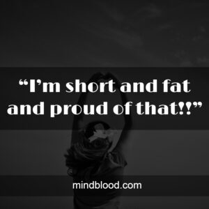 “I’m short and fat and proud of that!!”