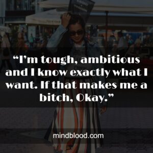 “I’m tough, ambitious and I know exactly what I want. If that makes me a bitch, Okay.”