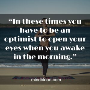 “In these times you have to be an optimist to open your eyes when you awake in the morning.”