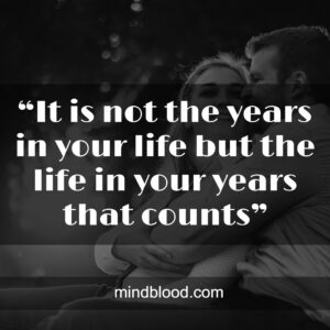 “It is not the years in your life but the life in your years that counts”