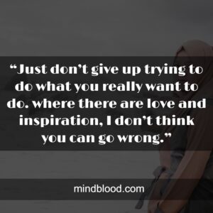 “Just don’t give up trying to do what you really want to do. where there are love and inspiration, I don’t think you can go wrong.”