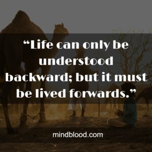 “Life can only be understood backward; but it must be lived forwards.”