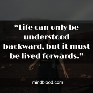 “Life can only be understood backward, but it must be lived forwards.”