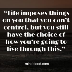  “Life imposes things on you that you can’t control, but you still have the choice of how you’re going to live through this.”