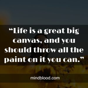 “Life is a great big canvas, and you should throw all the paint on it you can.”