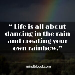 “ Life is all about dancing in the rain and creating your own rainbow.”